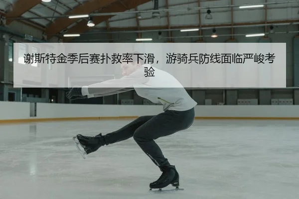 谢斯特金季后赛扑救率下滑，游骑兵防线面临严峻考验